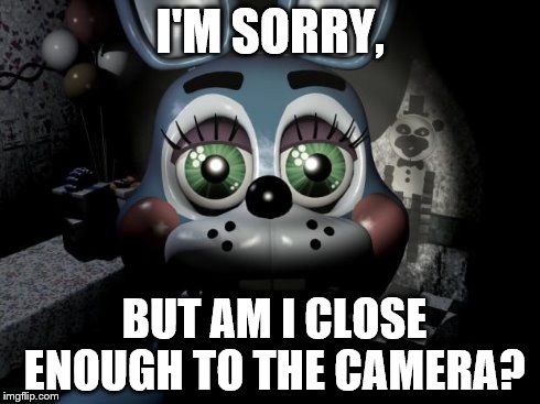 Yeah, sure, Bon Bon. Don't try to not creep me out with that look on your face or anything. | I'M SORRY, BUT AM I CLOSE ENOUGH TO THE CAMERA? | image tagged in toy bonnie security camera | made w/ Imgflip meme maker