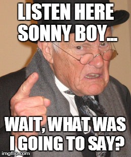 Back In My Day | LISTEN HERE SONNY BOY... WAIT, WHAT WAS I GOING TO SAY? | image tagged in memes,back in my day | made w/ Imgflip meme maker