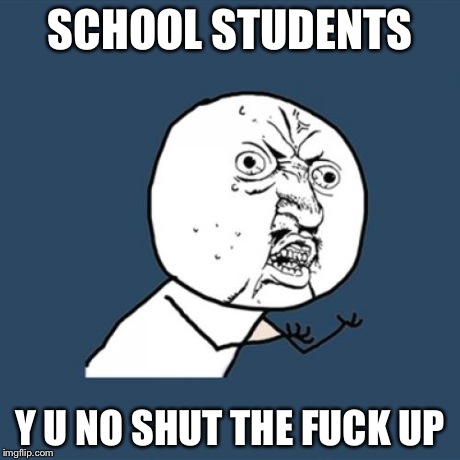 Y U No Meme | SCHOOL STUDENTS Y U NO SHUT THE F**K UP | image tagged in memes,y u no | made w/ Imgflip meme maker