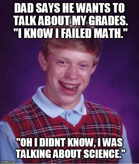 Bad Luck Brian | DAD SAYS HE WANTS TO TALK ABOUT MY GRADES. "I KNOW I FAILED MATH." "OH I DIDNT KNOW, I WAS TALKING ABOUT SCIENCE." | image tagged in memes,bad luck brian,AdviceAnimals | made w/ Imgflip meme maker