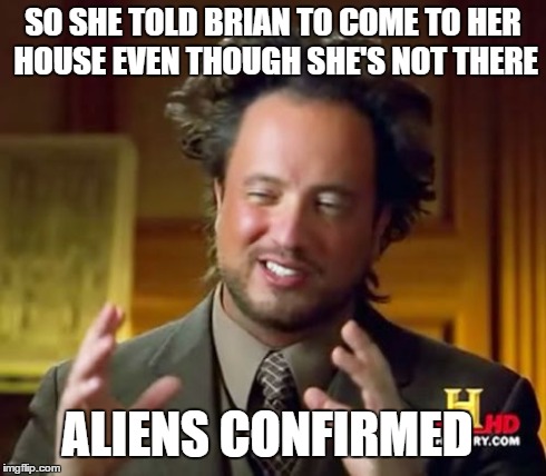 Ancient Aliens Meme | SO SHE TOLD BRIAN TO COME TO HER HOUSE EVEN THOUGH SHE'S NOT THERE ALIENS CONFIRMED | image tagged in memes,ancient aliens | made w/ Imgflip meme maker