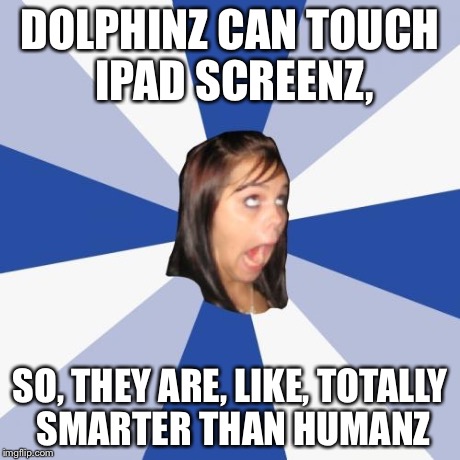 Annoying Facebook Girl | DOLPHINZ CAN TOUCH IPAD SCREENZ, SO, THEY ARE, LIKE, TOTALLY SMARTER THAN HUMANZ | image tagged in memes,annoying facebook girl | made w/ Imgflip meme maker