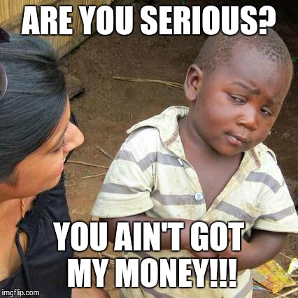 Third World Skeptical Kid Meme | ARE YOU SERIOUS? YOU AIN'T GOT MY MONEY!!! | image tagged in memes,third world skeptical kid | made w/ Imgflip meme maker