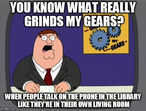 Is this annoying? | YOU KNOW WHAT REALLY GRINDS MY GEARS? WHEN PEOPLE TALK ON THE PHONE IN THE LIBRARY LIKE THEY'RE IN THEIR OWN LIVING ROOM | image tagged in peter griffin news,you know what really grinds my gears | made w/ Imgflip meme maker