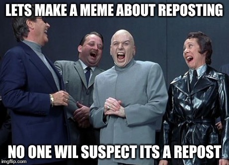 Laughing Villains | LETS MAKE A MEME ABOUT REPOSTING NO ONE WIL SUSPECT ITS A REPOST | image tagged in memes,laughing villains | made w/ Imgflip meme maker