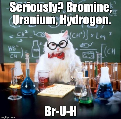 Chemistry Cat Meme | Seriously? Bromine, Uranium, Hydrogen. Br-U-H | image tagged in memes,chemistry cat | made w/ Imgflip meme maker