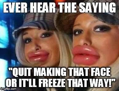 Duck Face Chicks Meme | EVER HEAR THE SAYING "QUIT MAKING THAT FACE OR IT'LL FREEZE THAT WAY!" | image tagged in memes,duck face chicks | made w/ Imgflip meme maker