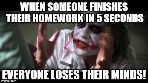 And everybody loses their minds | WHEN SOMEONE FINISHES THEIR HOMEWORK IN 5 SECONDS EVERYONE LOSES THEIR MINDS! | image tagged in memes,and everybody loses their minds | made w/ Imgflip meme maker