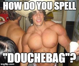 douchebag musclehead | HOW DO YOU SPELL "DOUCHEBAG"? | image tagged in douchebag | made w/ Imgflip meme maker