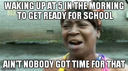 Ain't Nobody Got Time For That Meme | WAKING UP AT 5 IN THE MORNING TO GET READY FOR SCHOOL AIN'T NOBODY GOT TIME FOR THAT | image tagged in memes,aint nobody got time for that | made w/ Imgflip meme maker