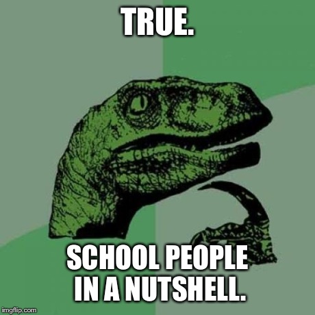 Philosoraptor Meme | TRUE. SCHOOL PEOPLE IN A NUTSHELL. | image tagged in memes,philosoraptor | made w/ Imgflip meme maker