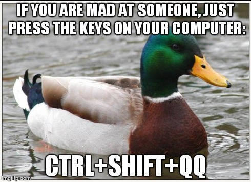 Actual Advice Mallard Meme | IF YOU ARE MAD AT SOMEONE, JUST PRESS THE KEYS ON YOUR COMPUTER: CTRL+SHIFT+QQ | image tagged in memes,actual advice mallard | made w/ Imgflip meme maker