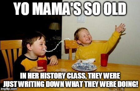 Yo Mamas So Fat | YO MAMA'S SO OLD IN HER HISTORY CLASS, THEY WERE JUST WRITING DOWN WHAT THEY WERE DOING! | image tagged in memes,yo mamas so fat | made w/ Imgflip meme maker