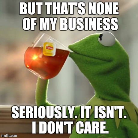 But That's None Of My Business Meme | BUT THAT'S NONE OF MY BUSINESS SERIOUSLY. IT ISN'T. I DON'T CARE. | image tagged in memes,but thats none of my business,kermit the frog | made w/ Imgflip meme maker