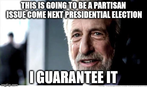 I Guarantee It | THIS IS GOING TO BE A PARTISAN ISSUE COME NEXT PRESIDENTIAL ELECTION I GUARANTEE IT | image tagged in memes,i guarantee it | made w/ Imgflip meme maker