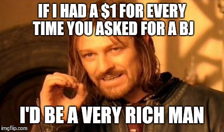 IF I HAD A $1 FOR EVERY TIME
YOU ASKED FOR A BJ I'D BE A VERY RICH MAN | image tagged in memes,one does not simply | made w/ Imgflip meme maker