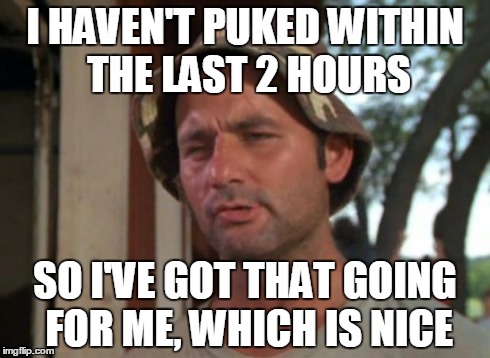 So I Got That Goin For Me Which Is Nice | I HAVEN'T PUKED WITHIN THE LAST 2 HOURS SO I'VE GOT THAT GOING FOR ME, WHICH IS NICE | image tagged in memes,so i got that goin for me which is nice | made w/ Imgflip meme maker