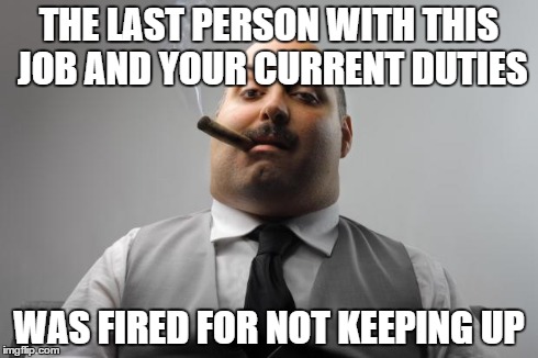 Scumbag Boss Meme | THE LAST PERSON WITH THIS JOB AND YOUR CURRENT DUTIES WAS FIRED FOR NOT KEEPING UP | image tagged in memes,scumbag boss,AdviceAnimals | made w/ Imgflip meme maker
