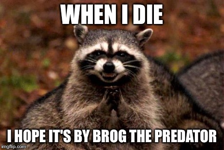Evil Plotting Raccoon | WHEN I DIE I HOPE IT'S BY BROG THE PREDATOR | image tagged in memes,evil plotting raccoon | made w/ Imgflip meme maker