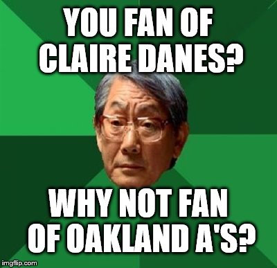 YOU FAN OF CLAIRE DANES? WHY NOT FAN OF OAKLAND A'S? | made w/ Imgflip meme maker