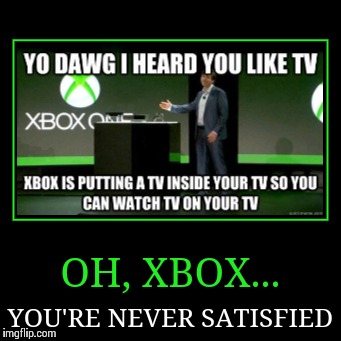 Xbox is Never Satisfied... | image tagged in funny,demotivationals | made w/ Imgflip demotivational maker
