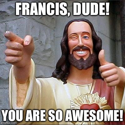 Buddy Christ Meme | FRANCIS, DUDE! YOU ARE SO AWESOME! | image tagged in memes,buddy christ | made w/ Imgflip meme maker