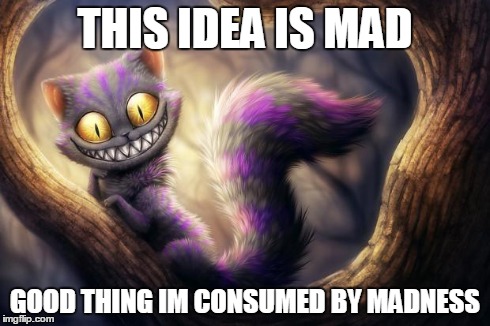 Your mad | THIS IDEA IS MAD GOOD THING IM CONSUMED BY MADNESS | image tagged in cheshire cat | made w/ Imgflip meme maker