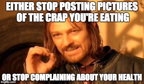 One Does Not Simply Meme | EITHER STOP POSTING PICTURES OF THE CRAP YOU'RE EATING OR STOP COMPLAINING ABOUT YOUR HEALTH | image tagged in memes,one does not simply | made w/ Imgflip meme maker