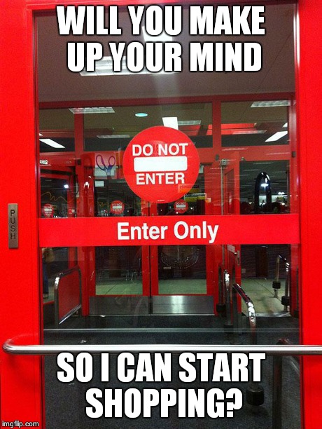 go home door your drunk | WILL YOU MAKE UP YOUR MIND SO I CAN START SHOPPING? | image tagged in go home door your drunk | made w/ Imgflip meme maker