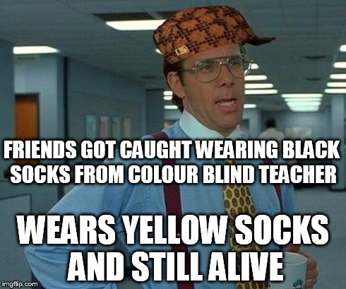 That Would Be Great | FRIENDS GOT CAUGHT WEARING BLACK SOCKS FROM COLOUR BLIND TEACHER WEARS YELLOW SOCKS AND STILL ALIVE | image tagged in memes,that would be great,scumbag | made w/ Imgflip meme maker