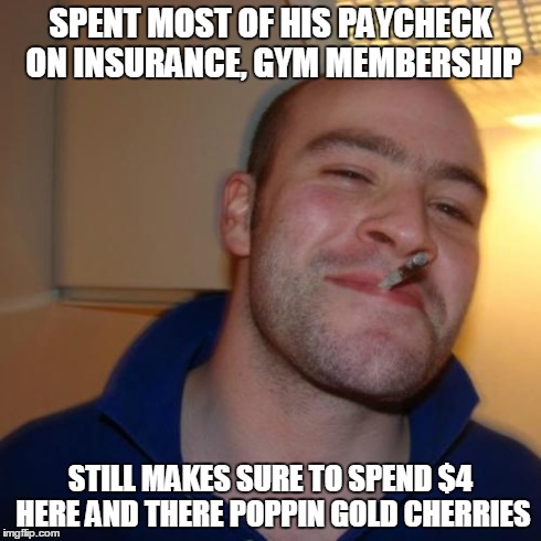 Good Guy Greg Meme | SPENT MOST OF HIS PAYCHECK ON INSURANCE, GYM MEMBERSHIP STILL MAKES SURE TO SPEND $4 HERE AND THERE POPPIN GOLD CHERRIES | image tagged in memes,good guy greg | made w/ Imgflip meme maker