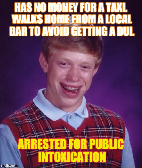 Bad Luck Brian Meme | HAS NO MONEY FOR A TAXI. WALKS HOME FROM A LOCAL BAR TO AVOID GETTING A DUI. ARRESTED FOR PUBLIC INTOXICATION | image tagged in memes,bad luck brian | made w/ Imgflip meme maker