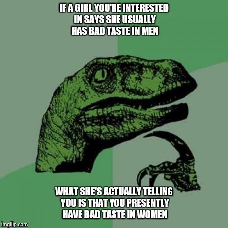 Philosoraptor Meme | IF A GIRL YOU'RE INTERESTED IN SAYS SHE USUALLY HAS BAD TASTE IN MEN WHAT SHE'S ACTUALLY TELLING YOU IS THAT YOU PRESENTLY HAVE BAD TASTE IN | image tagged in memes,philosoraptor | made w/ Imgflip meme maker