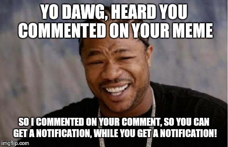 Yo Dawg Heard You | YO DAWG, HEARD YOU COMMENTED ON YOUR MEME SO I COMMENTED ON YOUR COMMENT, SO YOU CAN GET A NOTIFICATION, WHILE YOU GET A NOTIFICATION! | image tagged in memes,yo dawg heard you | made w/ Imgflip meme maker
