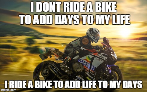 bike life | I DONT RIDE A BIKE TO ADD DAYS TO MY LIFE I RIDE A BIKE TO ADD LIFE TO MY DAYS | image tagged in motorcycle | made w/ Imgflip meme maker