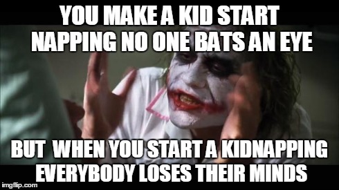 And everybody loses their minds | YOU MAKE A KID START NAPPING NO ONE BATS AN EYE BUT  WHEN YOU START A KIDNAPPING EVERYBODY LOSES THEIR MINDS | image tagged in memes,and everybody loses their minds | made w/ Imgflip meme maker