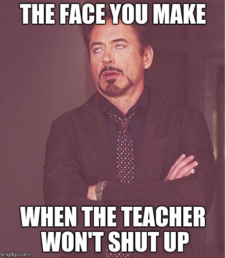 Face You Make Robert Downey Jr | THE FACE YOU MAKE WHEN THE TEACHER WON'T SHUT UP | image tagged in memes,face you make robert downey jr | made w/ Imgflip meme maker