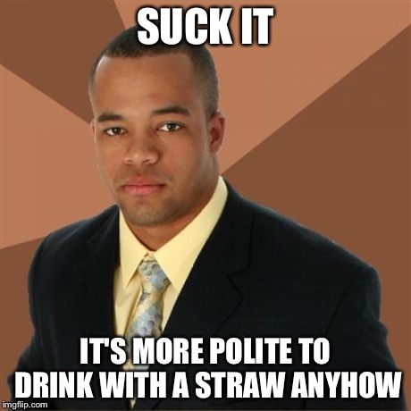Successful Black Man | SUCK IT IT'S MORE POLITE TO DRINK WITH A STRAW ANYHOW | image tagged in memes,successful black man | made w/ Imgflip meme maker