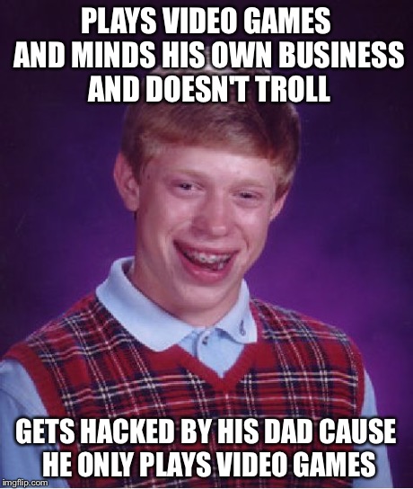 Bad Luck Brian | PLAYS VIDEO GAMES AND MINDS HIS OWN BUSINESS AND DOESN'T TROLL GETS HACKED BY HIS DAD CAUSE HE ONLY PLAYS VIDEO GAMES | image tagged in memes,bad luck brian | made w/ Imgflip meme maker