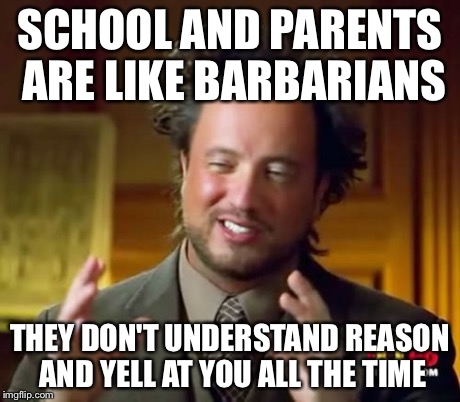 Ancient Aliens | SCHOOL AND PARENTS ARE LIKE BARBARIANS THEY DON'T UNDERSTAND REASON AND YELL AT YOU ALL THE TIME | image tagged in memes,ancient aliens | made w/ Imgflip meme maker