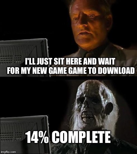I'll Just Wait Here | I'LL JUST SIT HERE AND WAIT FOR MY NEW GAME GAME TO DOWNLOAD 14% COMPLETE | image tagged in memes,ill just wait here | made w/ Imgflip meme maker