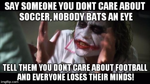 And everybody loses their minds | SAY SOMEONE YOU DONT CARE ABOUT SOCCER, NOBODY BATS AN EYE TELL THEM YOU DONT CARE ABOUT FOOTBALL AND EVERYONE LOSES THEIR MINDS! | image tagged in memes,and everybody loses their minds | made w/ Imgflip meme maker