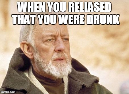 Obi Wan Kenobi Meme | WHEN YOU RELIASED THAT YOU WERE DRUNK | image tagged in memes,obi wan kenobi | made w/ Imgflip meme maker