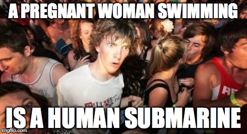 Sudden Clarity Clarence | A PREGNANT WOMAN SWIMMING IS A HUMAN SUBMARINE | image tagged in memes,sudden clarity clarence | made w/ Imgflip meme maker