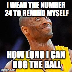 Smug kobe | I WEAR THE NUMBER 24 TO REMIND MYSELF HOW LONG I CAN HOG THE BALL | image tagged in smug kobe | made w/ Imgflip meme maker