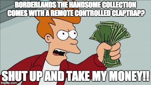 Shut Up And Take My Money Fry Meme | BORDERLANDS THE HANDSOME COLLECTION COMES WITH A REMOTE CONTROLLED CLAPTRAP? SHUT UP AND TAKE MY MONEY!! | image tagged in memes,shut up and take my money fry | made w/ Imgflip meme maker