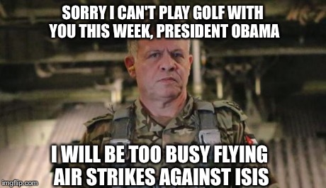 SORRY I CAN'T PLAY GOLF WITH YOU THIS WEEK, PRESIDENT OBAMA I WILL BE TOO BUSY FLYING AIR STRIKES AGAINST ISIS | image tagged in king of jordan | made w/ Imgflip meme maker