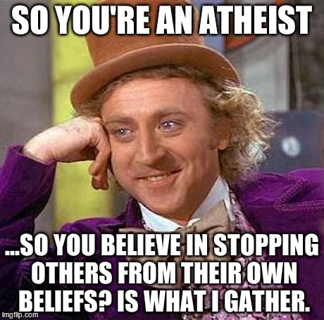 Creepy Condescending Wonka Meme | SO YOU'RE AN ATHEIST ...SO YOU BELIEVE IN STOPPING OTHERS FROM THEIR OWN BELIEFS? IS WHAT I GATHER. | image tagged in memes,creepy condescending wonka | made w/ Imgflip meme maker