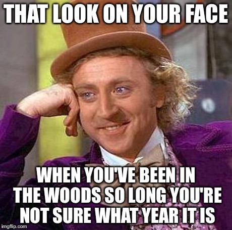 Creepy Condescending Wonka Meme | THAT LOOK ON YOUR FACE WHEN YOU'VE BEEN IN THE WOODS SO LONG YOU'RE NOT SURE WHAT YEAR IT IS | image tagged in memes,creepy condescending wonka | made w/ Imgflip meme maker