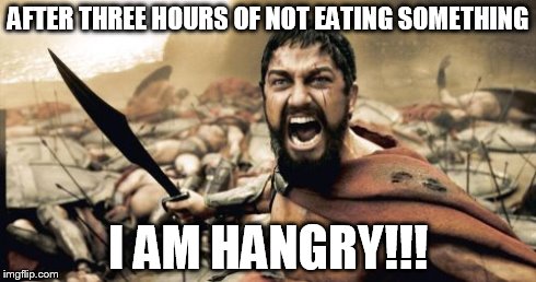 Sparta Leonidas | AFTER THREE HOURS OF NOT EATING SOMETHING I AM HANGRY!!! | image tagged in memes,sparta leonidas | made w/ Imgflip meme maker